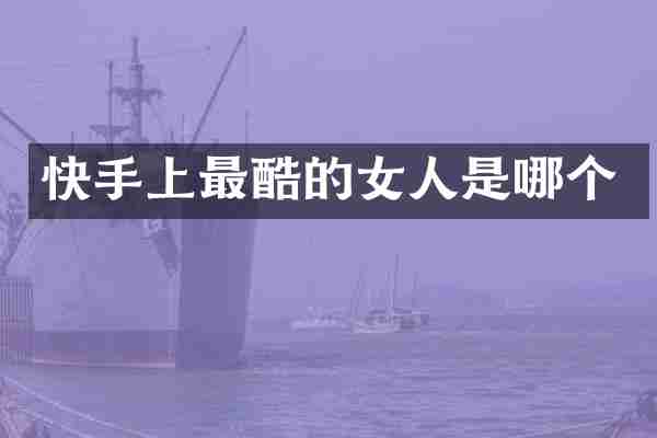 快手上最酷的女人是哪个