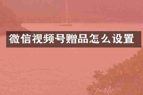 微信视频号赠品怎么设置
