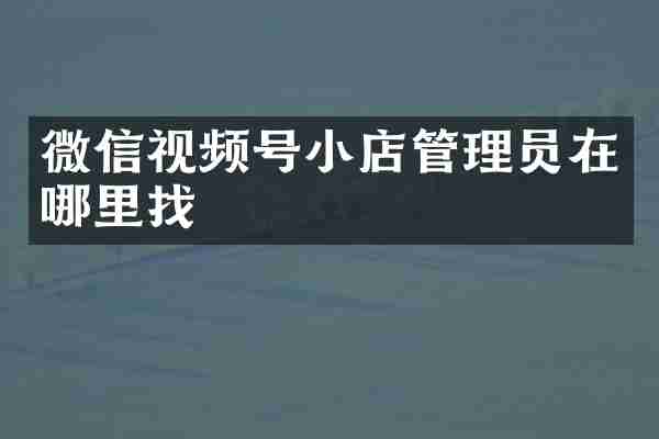 微信视频号小店管理员在哪里找