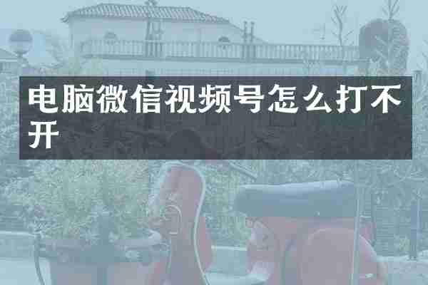 电脑微信视频号怎么打不开