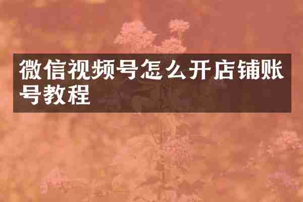 微信视频号怎么开店铺账号教程