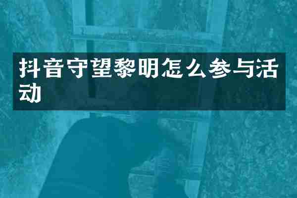 抖音守望黎明怎么参与活动
