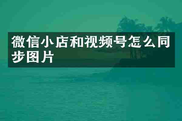 微信小店和视频号怎么同步图片