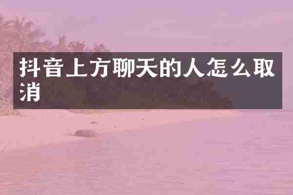 抖音上方聊天的人怎么取消