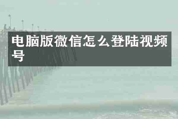 电脑版微信怎么登陆视频号