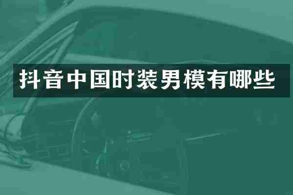 抖音中国时装男模有哪些