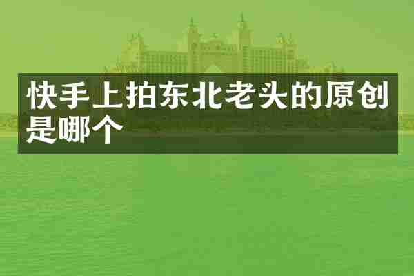 快手上拍东北老头的原创是哪个