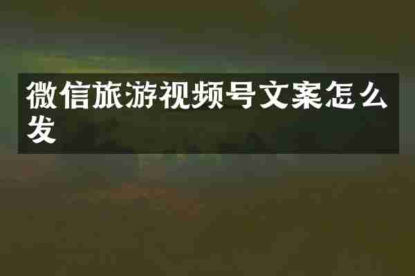 微信旅游视频号文案怎么发