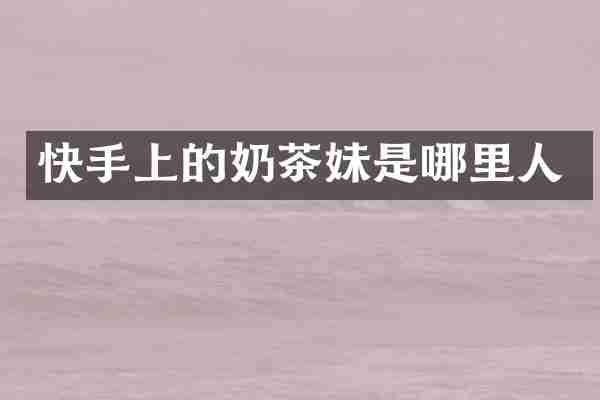 快手上的奶茶妹是哪里人