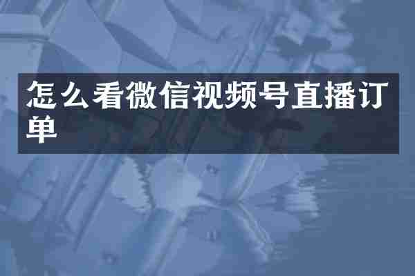 怎么看微信视频号直播订单