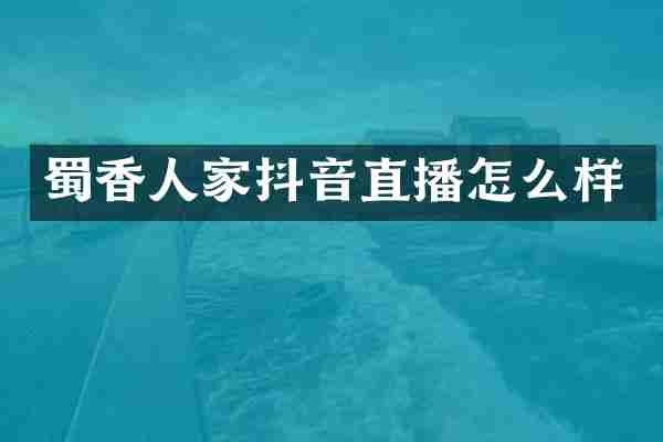 蜀香人家抖音直播怎么样