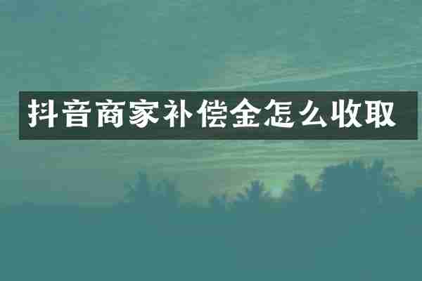 抖音商家补偿金怎么收取