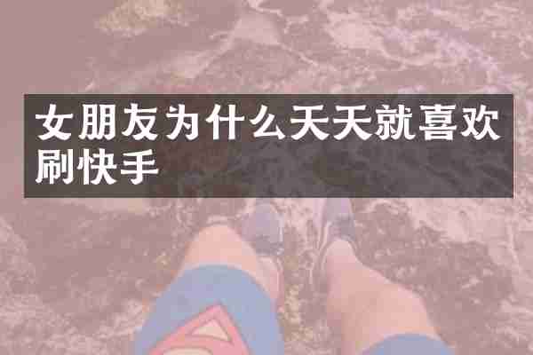 女朋友为什么天天就喜欢刷快手