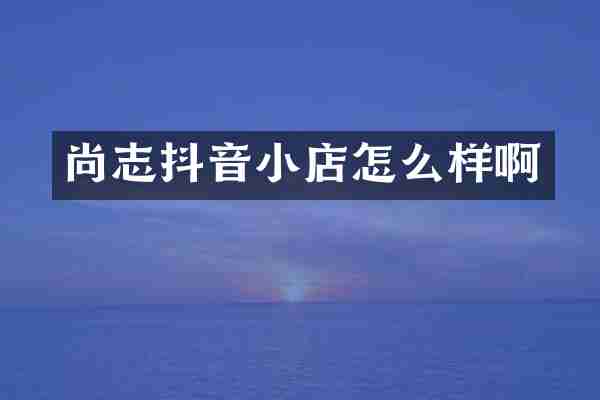 尚志抖音小店怎么样啊