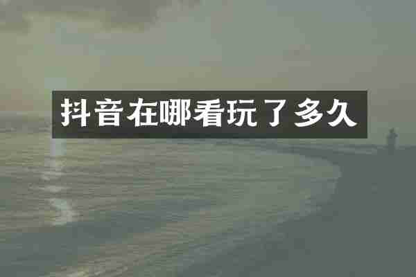 抖音在哪看玩了多久