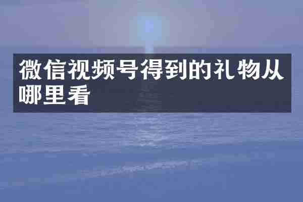 微信视频号得到的礼物从哪里看