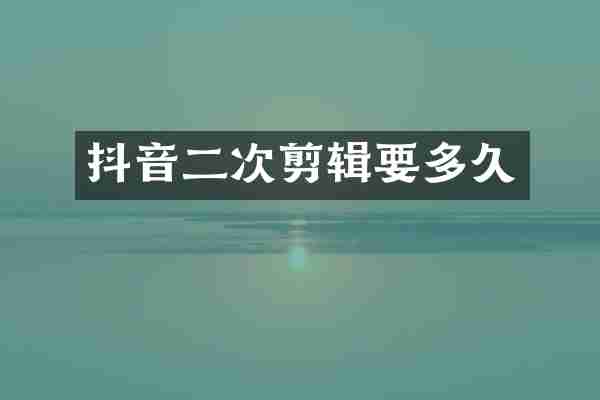 抖音二次剪辑要多久