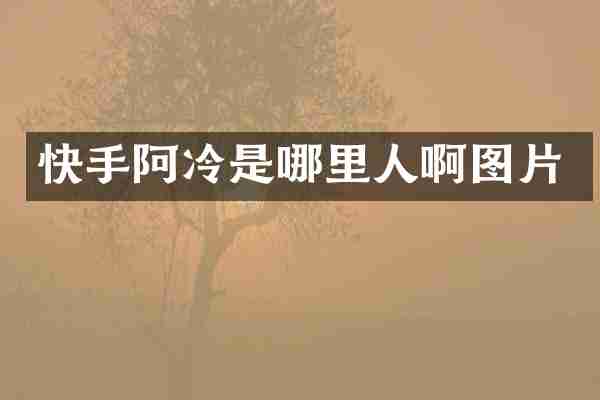 快手阿冷是哪里人啊图片