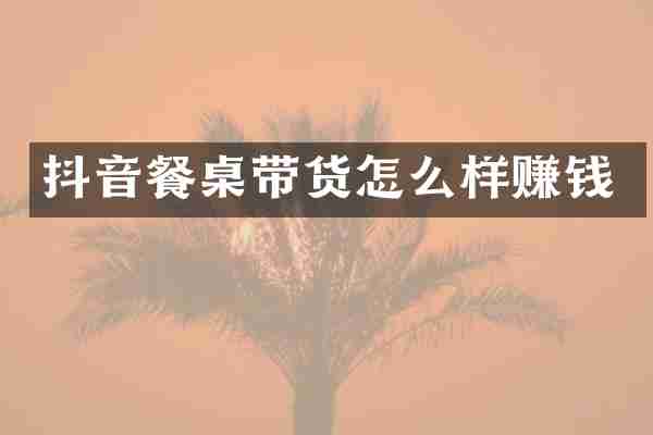 抖音餐桌带货怎么样赚钱