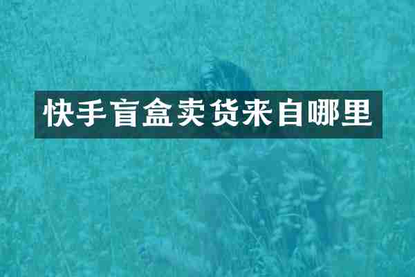 快手盲盒卖货来自哪里