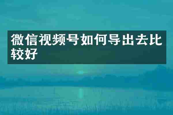微信视频号如何导出去比较好