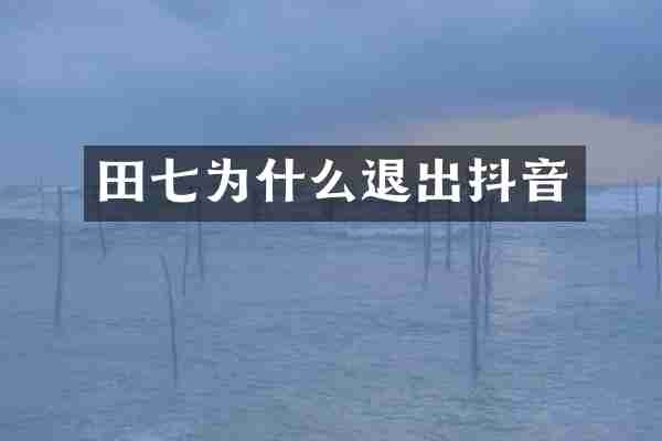 田七为什么退出抖音