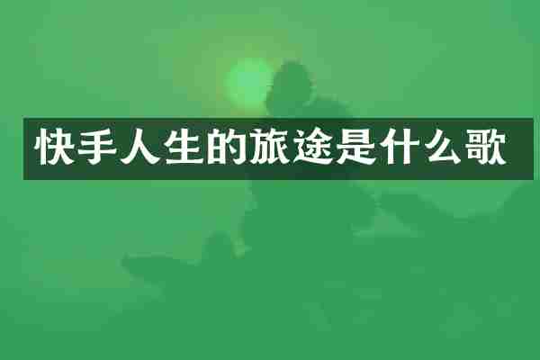 快手人生的旅途是什么歌