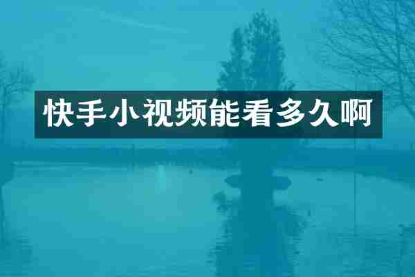 快手小视频能看多久啊