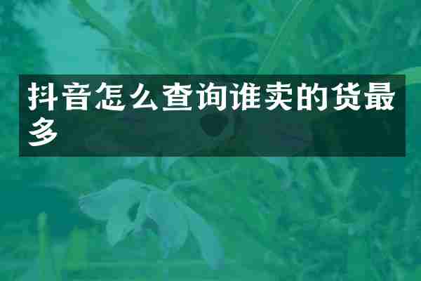 抖音怎么查询谁卖的货最多