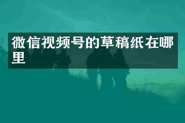 微信视频号的草稿纸在哪里