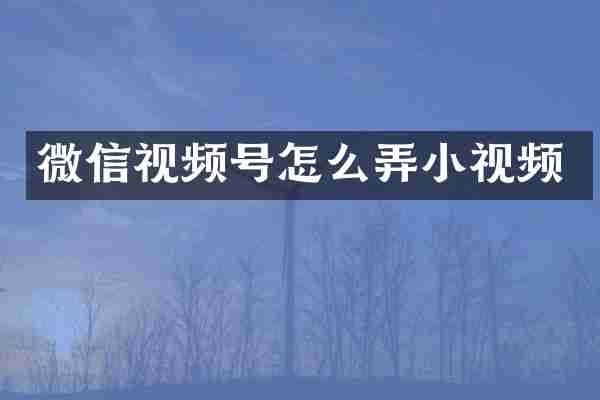 微信视频号怎么弄小视频