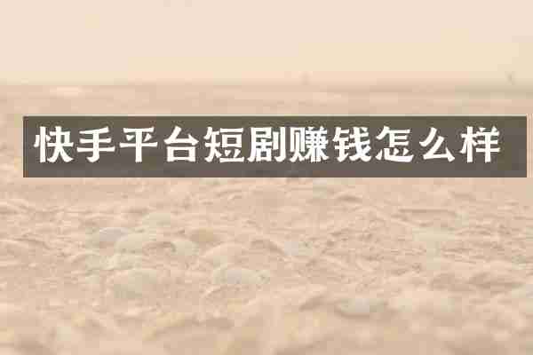 快手平台短剧赚钱怎么样