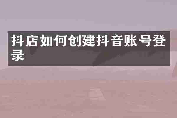 抖店如何创建抖音账号登录