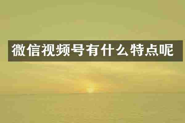 微信视频号有什么特点呢