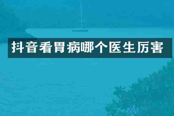 抖音看胃病哪个医生厉害