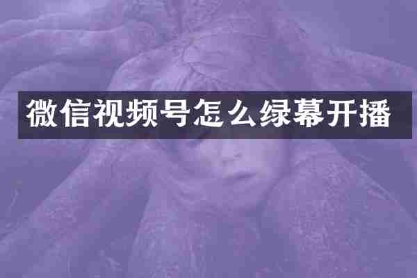 微信视频号怎么绿幕开播