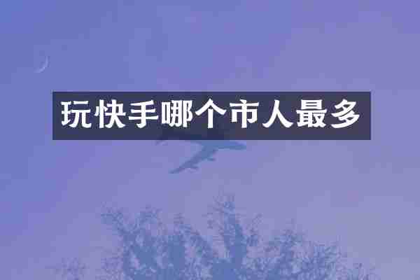 玩快手哪个市人最多