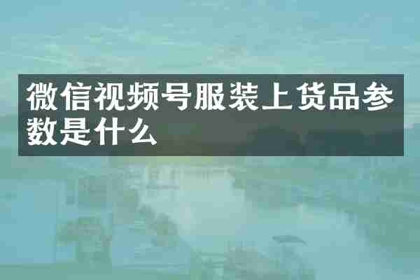 微信视频号服装上货品参数是什么