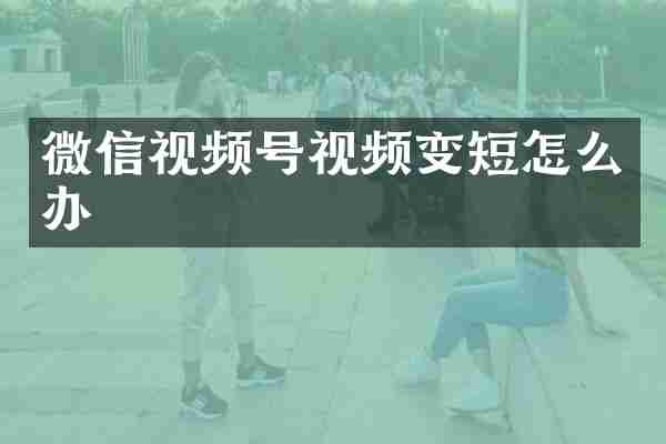 微信视频号视频变短怎么办