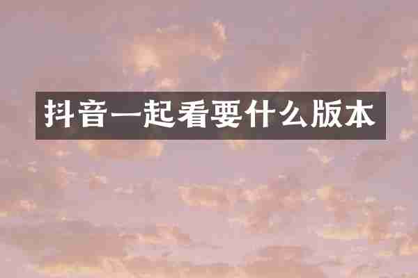 抖音一起看要什么版本