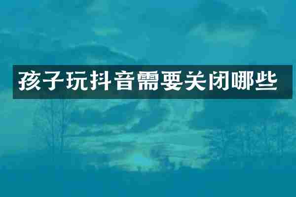 孩子玩抖音需要关闭哪些