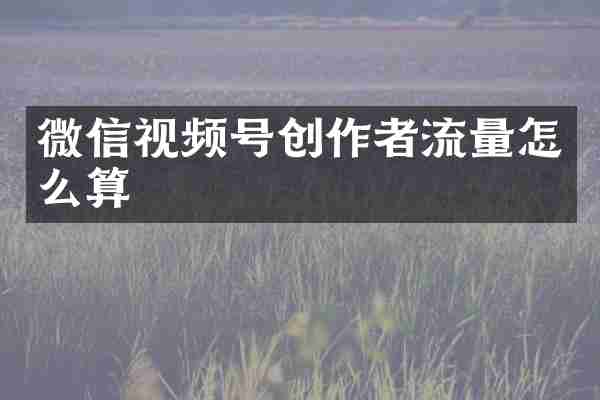 微信视频号创作者流量怎么算