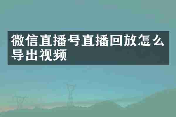 微信直播号直播回放怎么导出视频