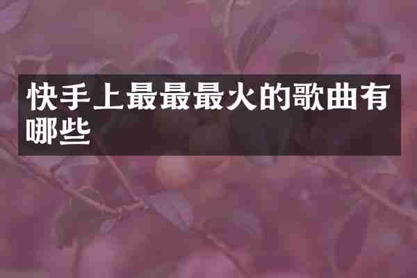 快手上最最最火的歌曲有哪些