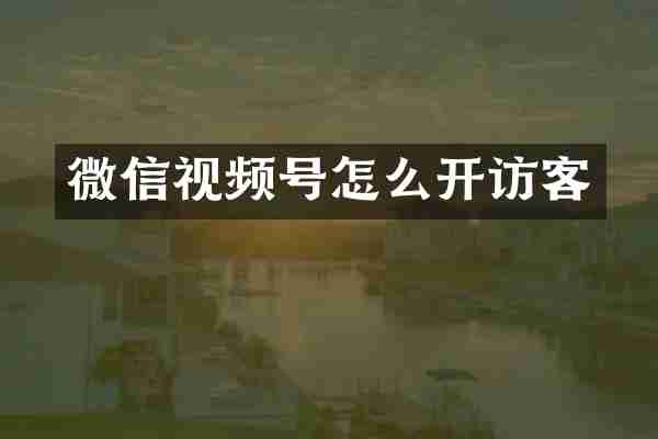 微信视频号怎么开访客