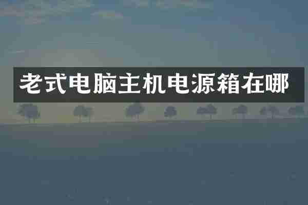 老式电脑主机电源箱在哪