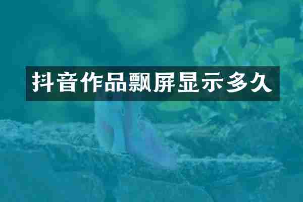 抖音作品飘屏显示多久