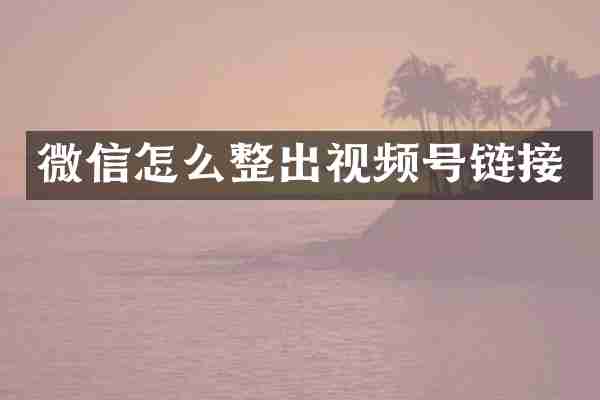 微信怎么整出视频号链接