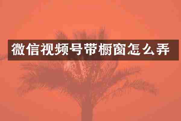 微信视频号带橱窗怎么弄