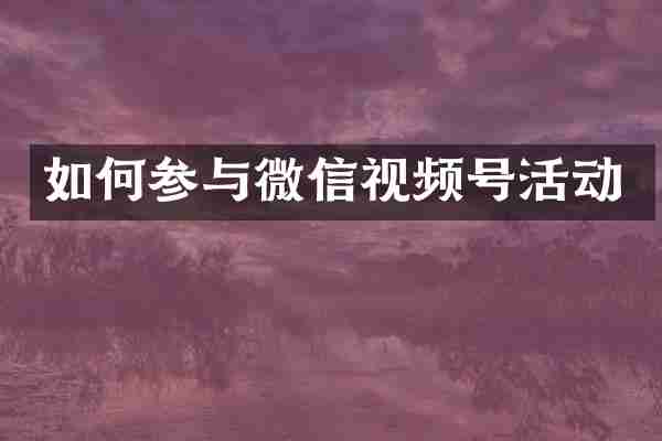 如何参与微信视频号活动